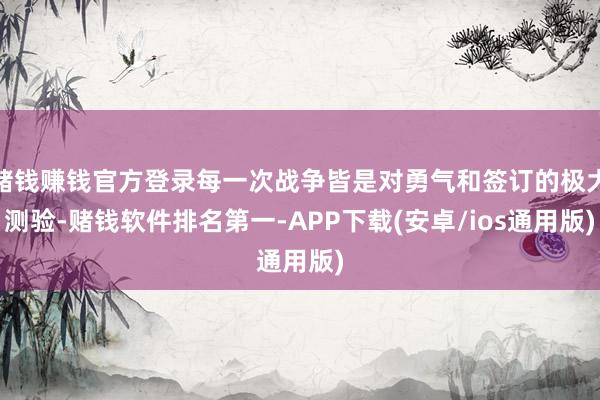 赌钱赚钱官方登录每一次战争皆是对勇气和签订的极大测验-赌钱软件排名第一-APP下载(安卓/ios通用版)