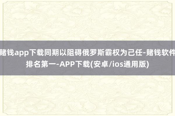 赌钱app下载同期以阻碍俄罗斯霸权为己任-赌钱软件排名第一-APP下载(安卓/ios通用版)