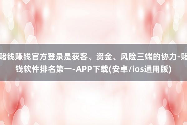 赌钱赚钱官方登录是获客、资金、风险三端的协力-赌钱软件排名第一-APP下载(安卓/ios通用版)