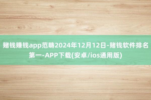 赌钱赚钱app范畴2024年12月12日-赌钱软件排名第一-APP下载(安卓/ios通用版)