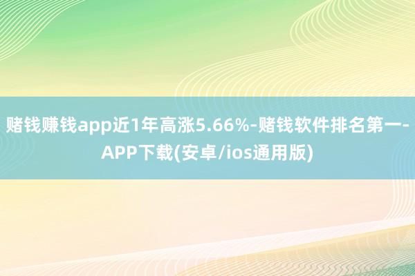 赌钱赚钱app近1年高涨5.66%-赌钱软件排名第一-APP下载(安卓/ios通用版)