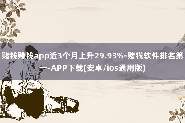 赌钱赚钱app近3个月上升29.93%-赌钱软件排名第一-APP下载(安卓/ios通用版)