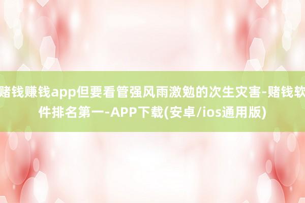 赌钱赚钱app但要看管强风雨激勉的次生灾害-赌钱软件排名第一-APP下载(安卓/ios通用版)