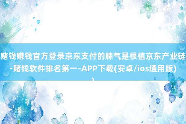 赌钱赚钱官方登录　　京东支付的脾气是根植京东产业链-赌钱软件排名第一-APP下载(安卓/ios通用版)