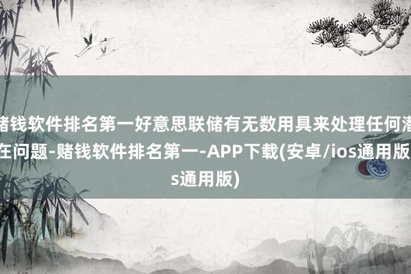 赌钱软件排名第一好意思联储有无数用具来处理任何潜在问题-赌钱软件排名第一-APP下载(安卓/ios通用版)