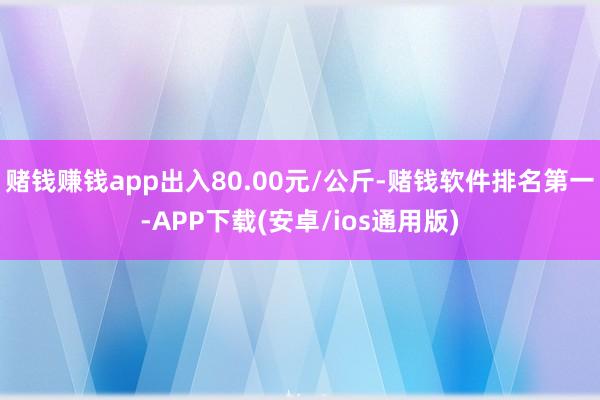 赌钱赚钱app出入80.00元/公斤-赌钱软件排名第一-APP下载(安卓/ios通用版)