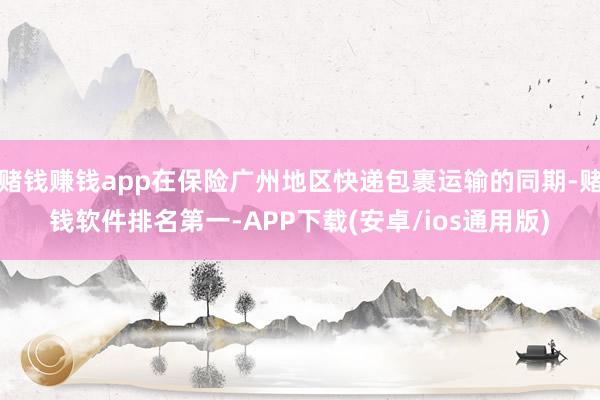 赌钱赚钱app在保险广州地区快递包裹运输的同期-赌钱软件排名第一-APP下载(安卓/ios通用版)