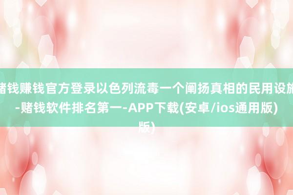 赌钱赚钱官方登录以色列流毒一个阐扬真相的民用设施-赌钱软件排名第一-APP下载(安卓/ios通用版)