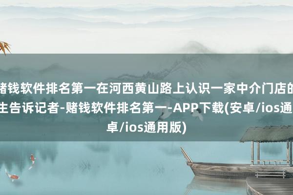 赌钱软件排名第一在河西黄山路上认识一家中介门店的黄先生告诉记者-赌钱软件排名第一-APP下载(安卓/ios通用版)