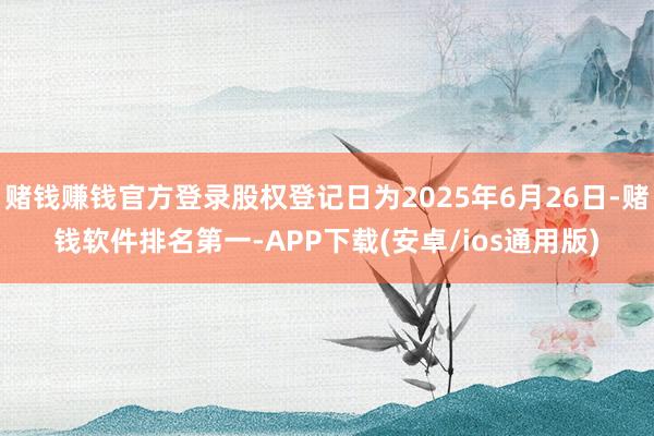赌钱赚钱官方登录股权登记日为2025年6月26日-赌钱软件排名第一-APP下载(安卓/ios通用版)
