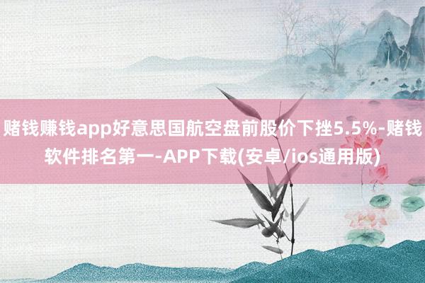 赌钱赚钱app好意思国航空盘前股价下挫5.5%-赌钱软件排名第一-APP下载(安卓/ios通用版)