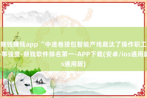 赌钱赚钱app “中速卷接包智能产线裁汰了操作职工办事强度-赌钱软件排名第一-APP下载(安卓/ios通用版)