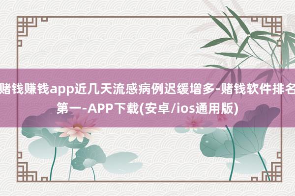 赌钱赚钱app近几天流感病例迟缓增多-赌钱软件排名第一-APP下载(安卓/ios通用版)
