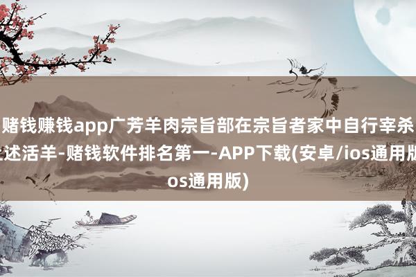 赌钱赚钱app广芳羊肉宗旨部在宗旨者家中自行宰杀上述活羊-赌钱软件排名第一-APP下载(安卓/ios通用版)