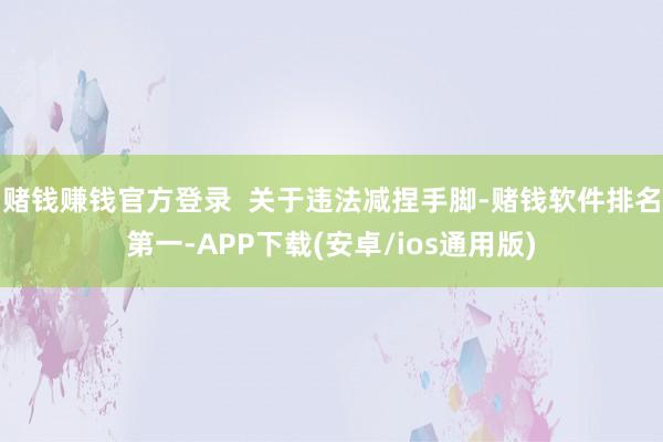 赌钱赚钱官方登录  关于违法减捏手脚-赌钱软件排名第一-APP下载(安卓/ios通用版)
