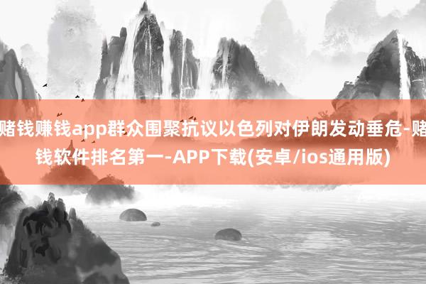 赌钱赚钱app群众围聚抗议以色列对伊朗发动垂危-赌钱软件排名第一-APP下载(安卓/ios通用版)
