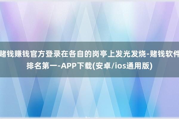 赌钱赚钱官方登录在各自的岗亭上发光发烧-赌钱软件排名第一-APP下载(安卓/ios通用版)