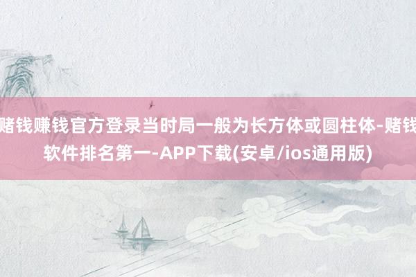 赌钱赚钱官方登录当时局一般为长方体或圆柱体-赌钱软件排名第一-APP下载(安卓/ios通用版)