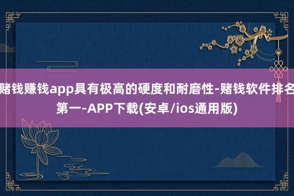 赌钱赚钱app具有极高的硬度和耐磨性-赌钱软件排名第一-APP下载(安卓/ios通用版)