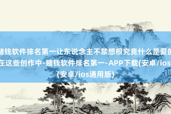 赌钱软件排名第一让东说念主不禁想根究竟什么是爱的家园？在这些创作中-赌钱软件排名第一-APP下载(安卓/ios通用版)