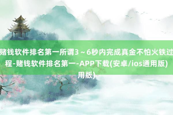 赌钱软件排名第一所谓3～6秒内完成真金不怕火铁过程-赌钱软件排名第一-APP下载(安卓/ios通用版)