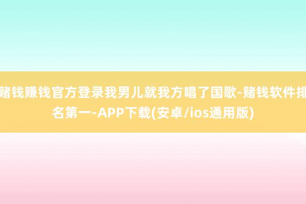 赌钱赚钱官方登录我男儿就我方唱了国歌-赌钱软件排名第一-APP下载(安卓/ios通用版)