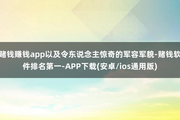 赌钱赚钱app以及令东说念主惊奇的军容军貌-赌钱软件排名第一-APP下载(安卓/ios通用版)