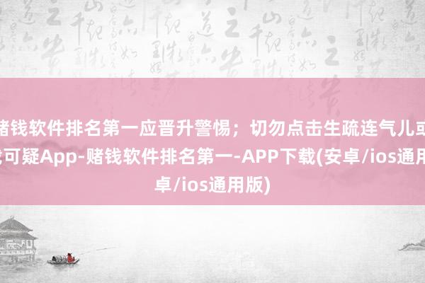 赌钱软件排名第一应晋升警惕；切勿点击生疏连气儿或下载可疑App-赌钱软件排名第一-APP下载(安卓/ios通用版)