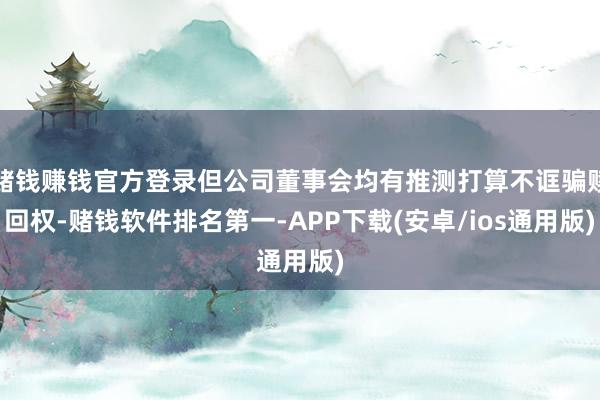 赌钱赚钱官方登录但公司董事会均有推测打算不诓骗赎回权-赌钱软件排名第一-APP下载(安卓/ios通用版)