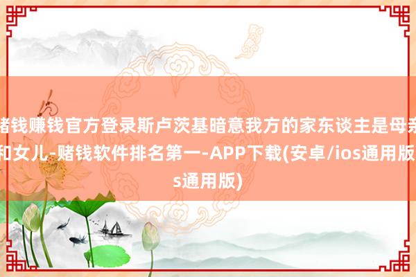 赌钱赚钱官方登录斯卢茨基暗意我方的家东谈主是母亲和女儿-赌钱软件排名第一-APP下载(安卓/ios通用版)