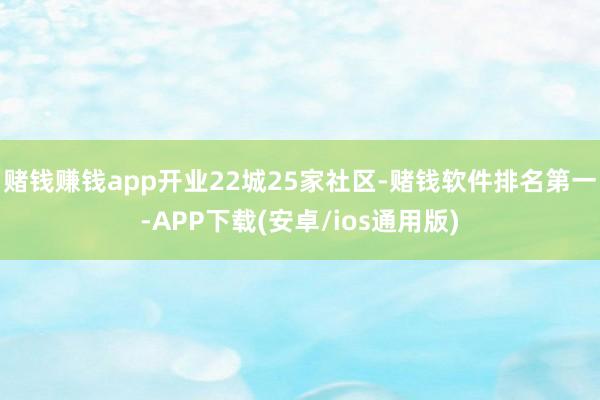 赌钱赚钱app开业22城25家社区-赌钱软件排名第一-APP下载(安卓/ios通用版)