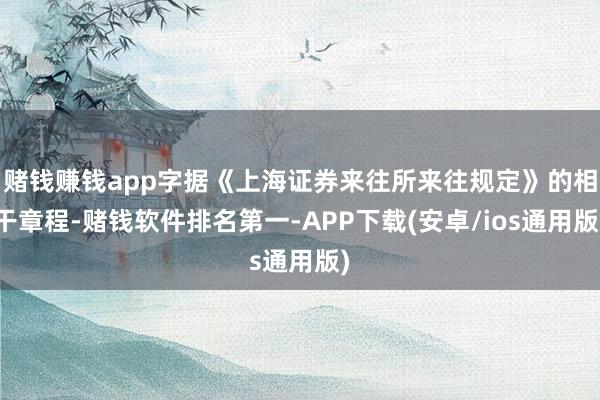 赌钱赚钱app字据《上海证券来往所来往规定》的相干章程-赌钱软件排名第一-APP下载(安卓/ios通用版)