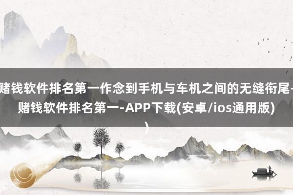 赌钱软件排名第一作念到手机与车机之间的无缝衔尾-赌钱软件排名第一-APP下载(安卓/ios通用版)