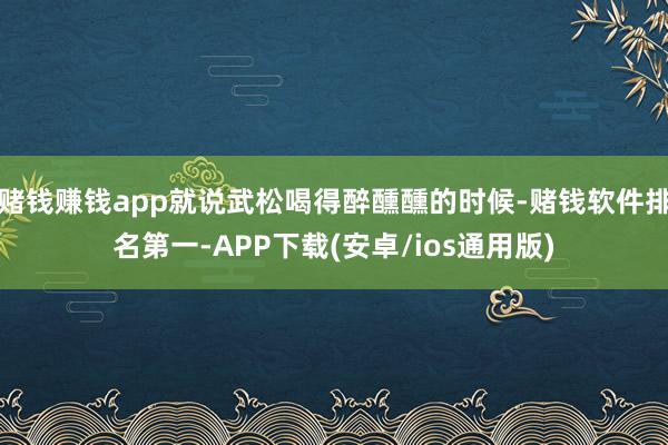 赌钱赚钱app就说武松喝得醉醺醺的时候-赌钱软件排名第一-APP下载(安卓/ios通用版)