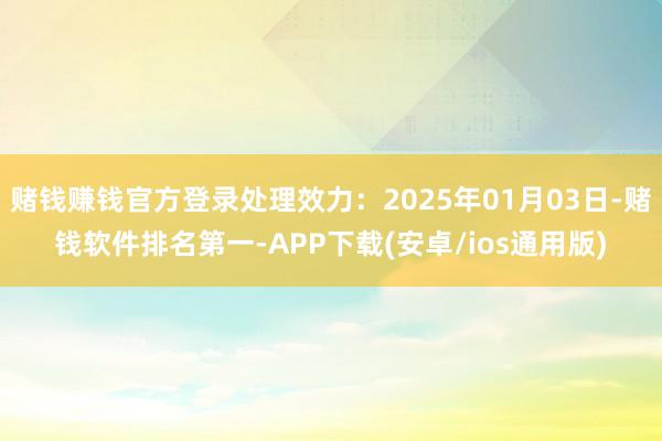 赌钱赚钱官方登录处理效力：2025年01月03日-赌钱软件排名第一-APP下载(安卓/ios通用版)