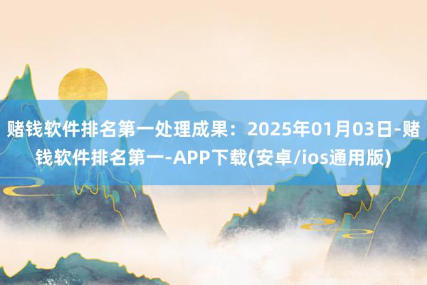 赌钱软件排名第一处理成果：2025年01月03日-赌钱软件排名第一-APP下载(安卓/ios通用版)
