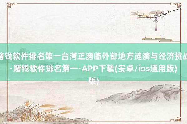 赌钱软件排名第一台湾正濒临外部地方涟漪与经济挑战-赌钱软件排名第一-APP下载(安卓/ios通用版)