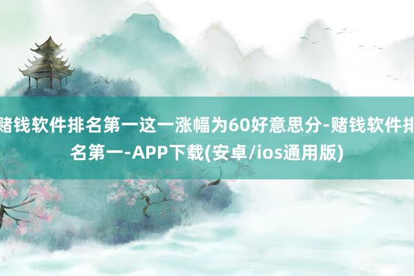 赌钱软件排名第一这一涨幅为60好意思分-赌钱软件排名第一-APP下载(安卓/ios通用版)