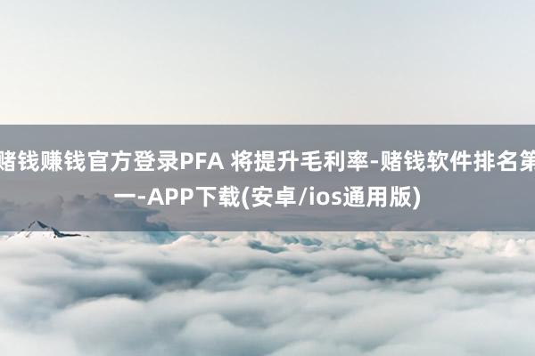 赌钱赚钱官方登录PFA 将提升毛利率-赌钱软件排名第一-APP下载(安卓/ios通用版)