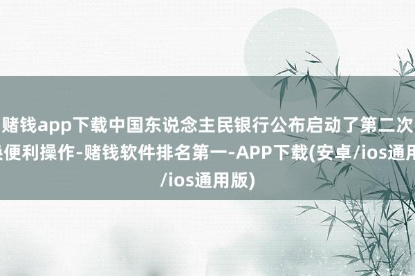赌钱app下载中国东说念主民银行公布启动了第二次互换便利操作-赌钱软件排名第一-APP下载(安卓/ios通用版)