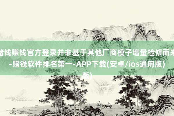 赌钱赚钱官方登录并非基于其他厂商模子增量检修而来-赌钱软件排名第一-APP下载(安卓/ios通用版)