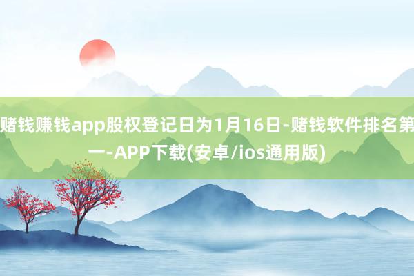 赌钱赚钱app股权登记日为1月16日-赌钱软件排名第一-APP下载(安卓/ios通用版)