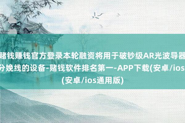 赌钱赚钱官方登录本轮融资将用于破钞级AR光波导器件新建分娩线的设备-赌钱软件排名第一-APP下载(安卓/ios通用版)