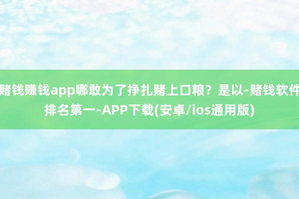 赌钱赚钱app哪敢为了挣扎赌上口粮？是以-赌钱软件排名第一-APP下载(安卓/ios通用版)