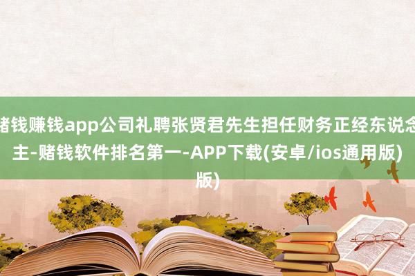 赌钱赚钱app公司礼聘张贤君先生担任财务正经东说念主-赌钱软件排名第一-APP下载(安卓/ios通用版)