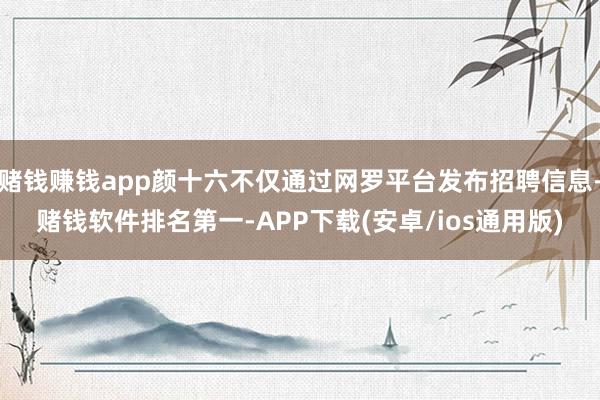 赌钱赚钱app颜十六不仅通过网罗平台发布招聘信息-赌钱软件排名第一-APP下载(安卓/ios通用版)