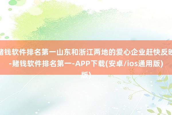赌钱软件排名第一山东和浙江两地的爱心企业赶快反映-赌钱软件排名第一-APP下载(安卓/ios通用版)