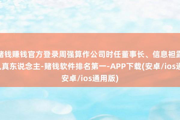 赌钱赚钱官方登录周强算作公司时任董事长、信息袒露事务认真东说念主-赌钱软件排名第一-APP下载(安卓/ios通用版)