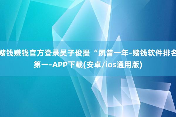 赌钱赚钱官方登录吴子俊摄 “夙昔一年-赌钱软件排名第一-APP下载(安卓/ios通用版)