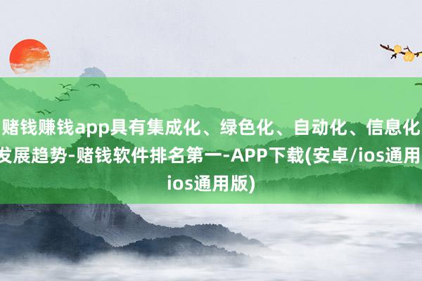 赌钱赚钱app具有集成化、绿色化、自动化、信息化等发展趋势-赌钱软件排名第一-APP下载(安卓/ios通用版)